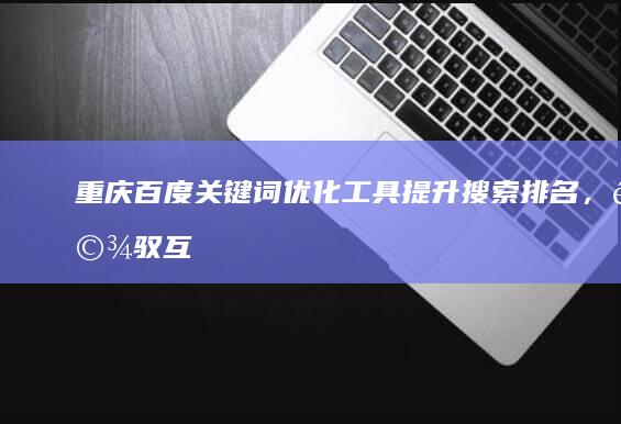 重庆百度关键词优化工具：提升搜索排名，驾驭互联网营销